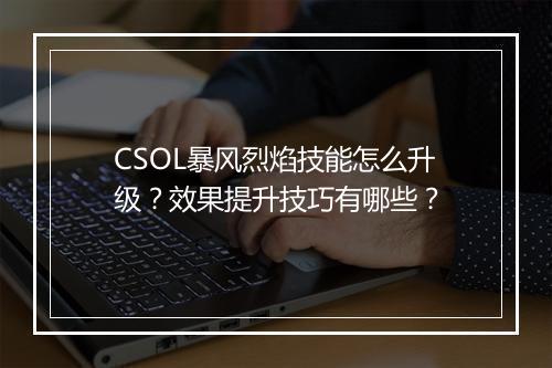 CSOL暴风烈焰技能怎么升级?效果提升技巧有哪些?