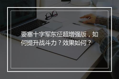 要塞十字军东征超增强版,如何提升战斗力?效果如何?
