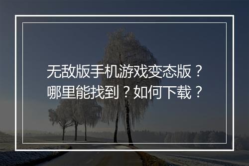 无敌版手机游戏变态版?哪里能找到?如何下载?