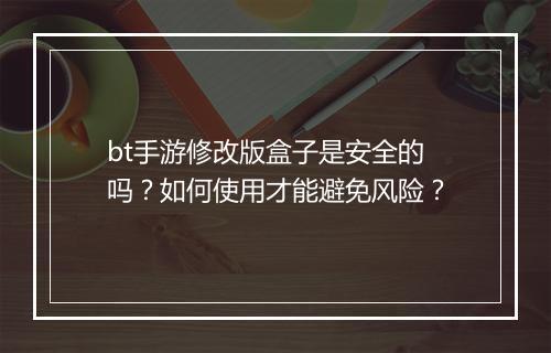 bt手游修改版盒子是安全的吗?如何使用才能避免风险?