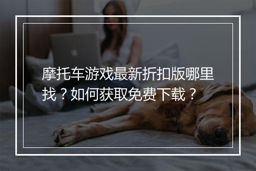 摩托车游戏最新折扣版哪里找？如何获取免费下载？