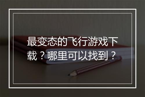 最变态的飞行游戏下载?哪里可以找到?