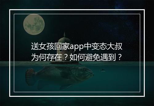 送女孩回家app中变态大叔为何存在?如何避免遇到?