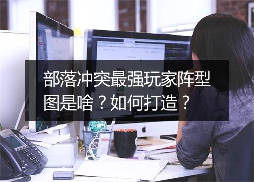 部落冲突最强玩家阵型图是啥？如何打造？