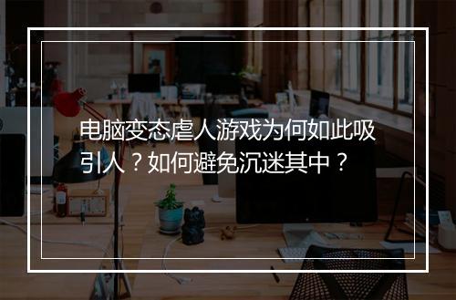 电脑变态虐人游戏为何如此吸引人?如何避免沉迷其中?