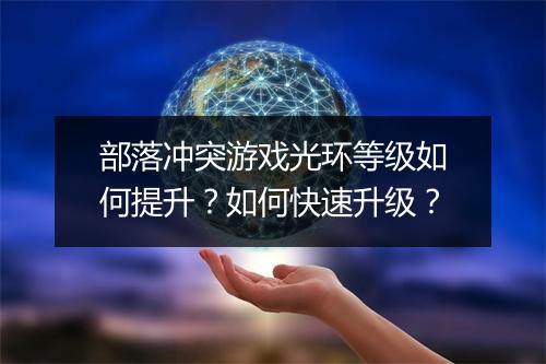 部落冲突游戏光环等级如何提升？如何快速升级？