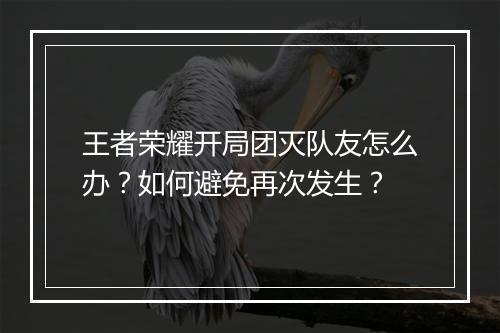 王者荣耀开局团灭队友怎么办？如何避免再次发生？