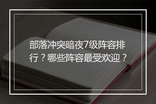 部落冲突暗夜7级阵容排行？哪些阵容最受欢迎？