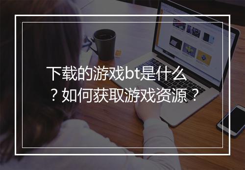 下载的游戏bt是什么?如何获取游戏资源?