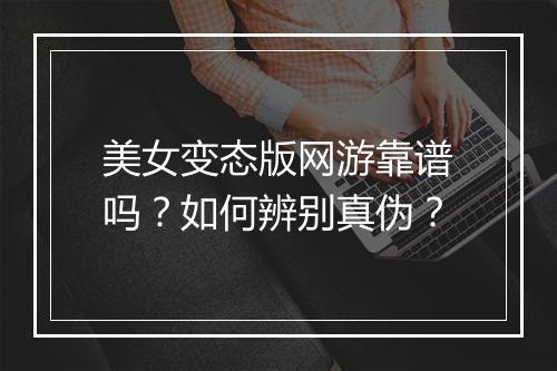 美女变态版网游靠谱吗？如何辨别真伪？