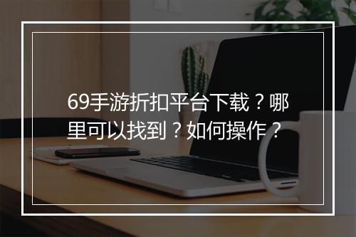 69手游折扣平台下载?哪里可以找到?如何操作?