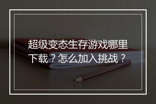 超级变态生存游戏哪里下载?怎么加入挑战?