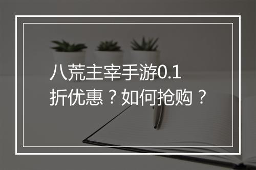 八荒主宰手游0.1折优惠?如何抢购?