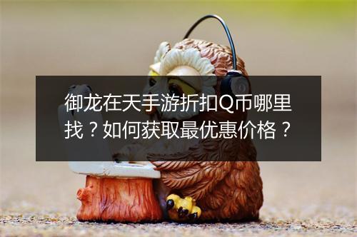 御龙在天手游折扣Q币哪里找?如何获取最优惠价格?