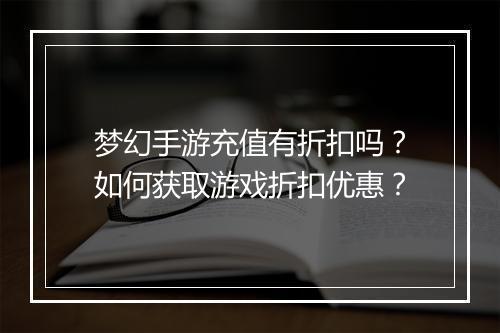 梦幻手游充值有折扣吗？如何获取游戏折扣优惠？