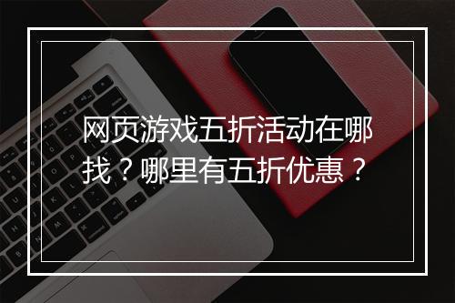 网页游戏五折活动在哪找?哪里有五折优惠?