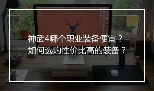 神武4哪个职业装备便宜？如何选购性价比高的装备？