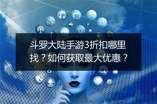 斗罗大陆手游3折扣哪里找?如何获取最大优惠?