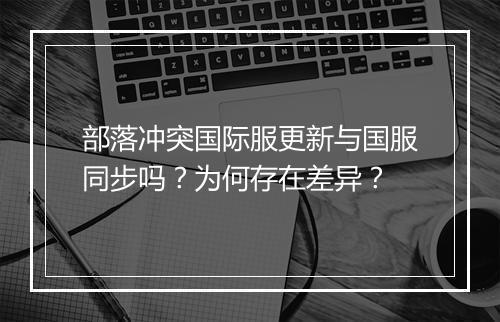 部落冲突国际服更新与国服同步吗？为何存在差异？
