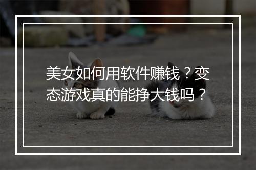 美女如何用软件赚钱?变态游戏真的能挣大钱吗?