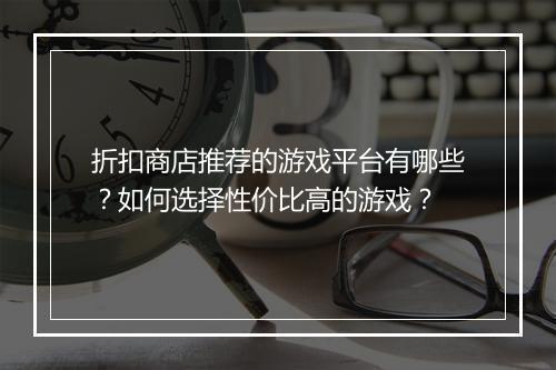 折扣商店推荐的游戏平台有哪些?如何选择性价比高的游戏?