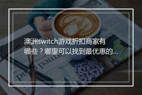 澳洲switch游戏折扣商家有哪些?哪里可以找到最优惠的折扣?