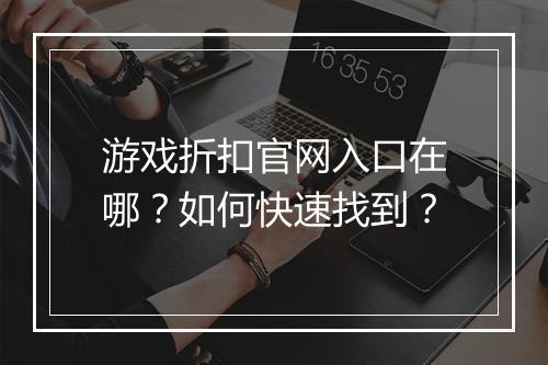 游戏折扣官网入口在哪?如何快速找到?