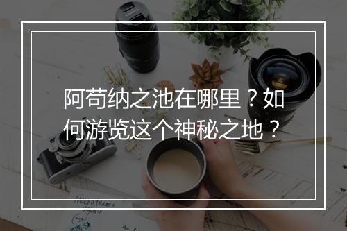 阿苟纳之池在哪里?如何游览这个神秘之地?