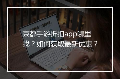 京都手游折扣app哪里找?如何获取最新优惠?