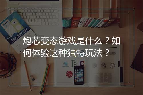 炮芯变态游戏是什么?如何体验这种独特玩法?
