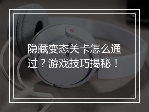 隐藏变态关卡怎么通过?游戏技巧揭秘!