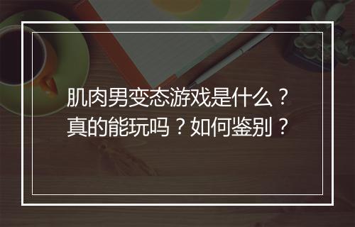 肌肉男变态游戏是什么?真的能玩吗?如何鉴别?