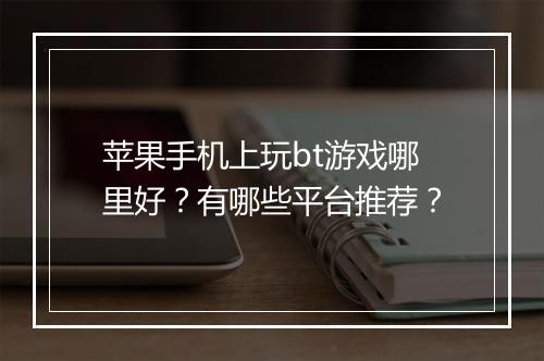苹果手机上玩bt游戏哪里好?有哪些平台推荐?