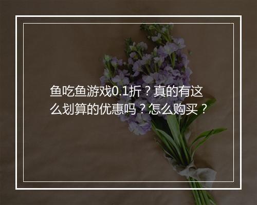 鱼吃鱼游戏0.1折?真的有这么划算的优惠吗?怎么购买?
