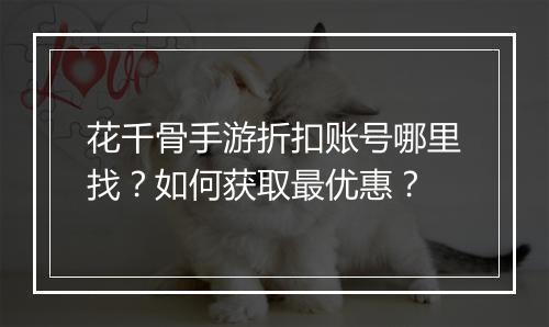 花千骨手游折扣账号哪里找?如何获取最优惠?
