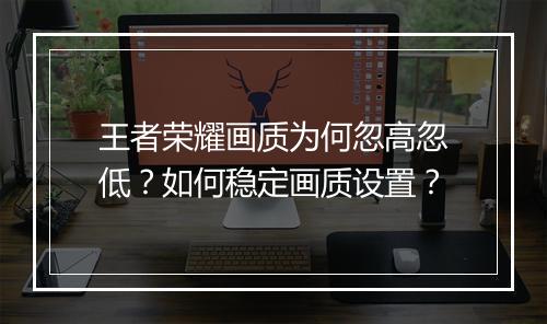 王者荣耀画质为何忽高忽低？如何稳定画质设置？
