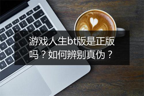 游戏人生bt版是正版吗?如何辨别真伪?