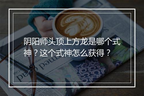 阴阳师头顶上方龙是哪个式神？这个式神怎么获得？