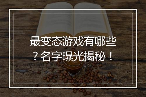 最变态游戏有哪些?名字曝光揭秘!