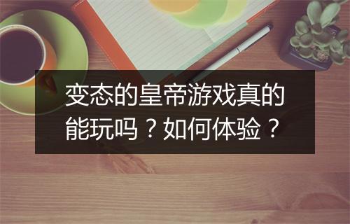 变态的皇帝游戏真的能玩吗?如何体验?