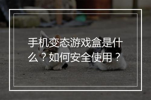 手机变态游戏盒是什么?如何安全使用?