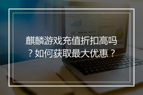 麒麟游戏充值折扣高吗？如何获取最大优惠？