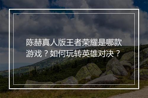 陈赫真人版王者荣耀是哪款游戏？如何玩转英雄对决？