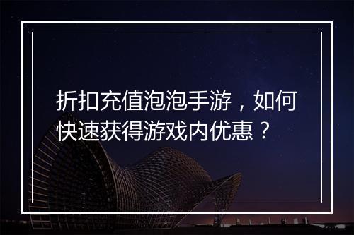 折扣充值泡泡手游,如何快速获得游戏内优惠?