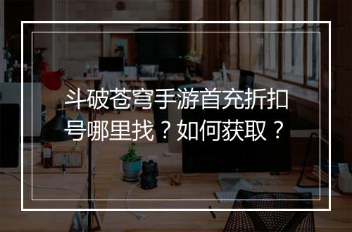 斗破苍穹手游首充折扣号哪里找?如何获取?