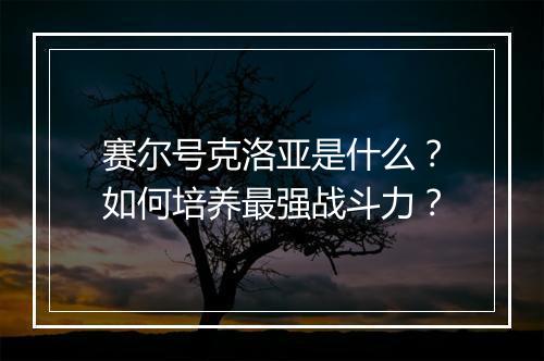 赛尔号克洛亚是什么?如何培养最强战斗力?