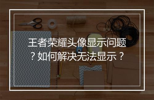 王者荣耀头像显示问题？如何解决无法显示？