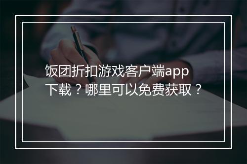 饭团折扣游戏客户端app下载?哪里可以免费获取?