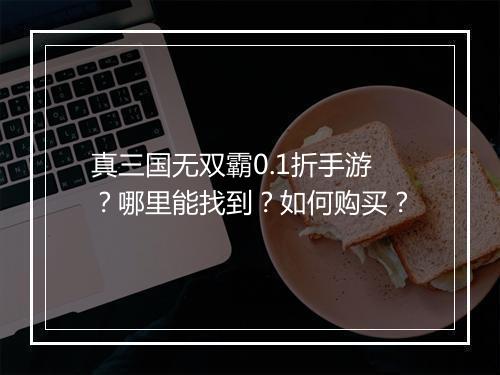 真三国无双霸0.1折手游?哪里能找到?如何购买?