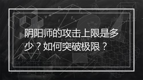 阴阳师的攻击上限是多少？如何突破极限？